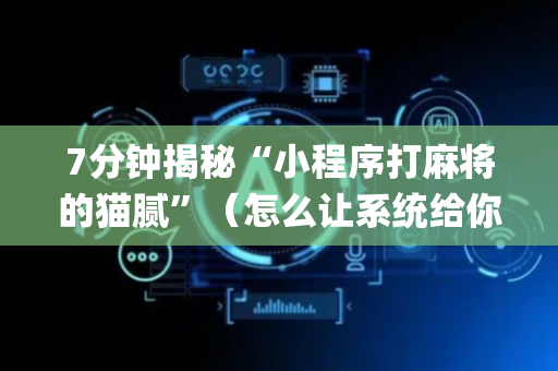7分钟揭秘“小程序打麻将的猫腻”（怎么让系统给你发好牌)