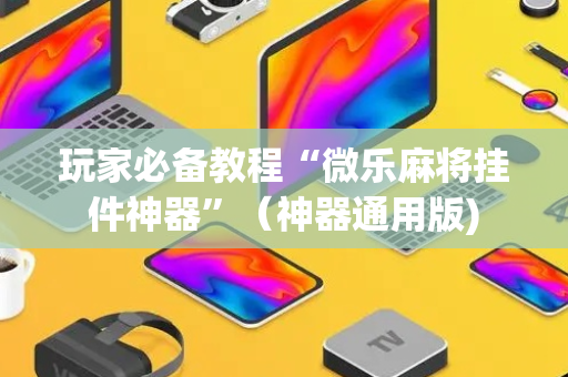 玩家必备教程“微乐麻将挂件神器”（神器通用版)