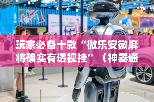 玩家必备十款“微乐安徽麻将确实有透视挂”（神器通用版)