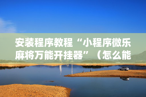 安装程序教程“小程序微乐麻将万能开挂器”（怎么能调好牌)