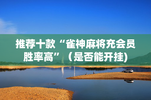 推荐十款“雀神麻将充会员胜率高”（是否能开挂)