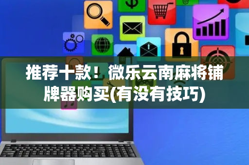 推荐十款！微乐云南麻将铺牌器购买(有没有技巧)