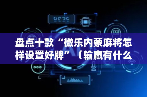 盘点十款“微乐内蒙麻将怎样设置好牌”（输赢有什么规律)