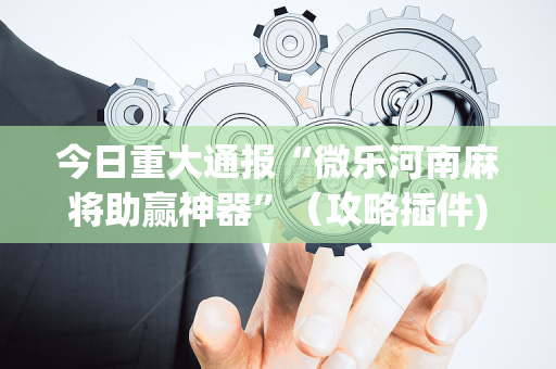 今日重大通报“微乐河南麻将助赢神器”（攻略插件)