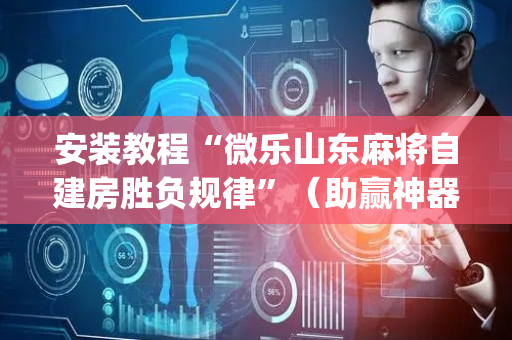 安装教程“微乐山东麻将自建房胜负规律”（助赢神器购买)