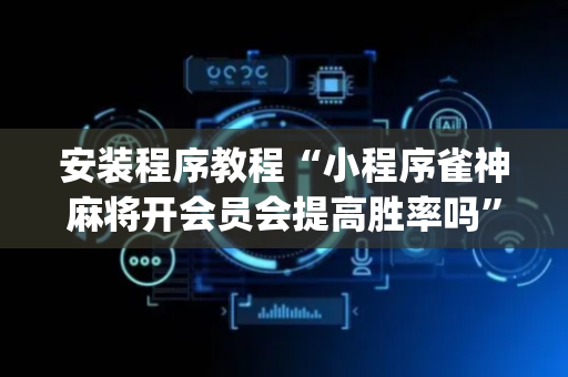 安装程序教程“小程序雀神麻将开会员会提高胜率吗”（输赢规律)