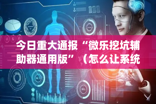 今日重大通报“微乐挖坑辅助器通用版”（怎么让系统给你发好牌)