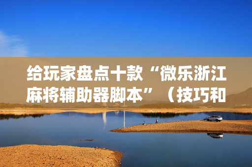 给玩家盘点十款“微乐浙江麻将辅助器脚本”（技巧和打好牌方法)