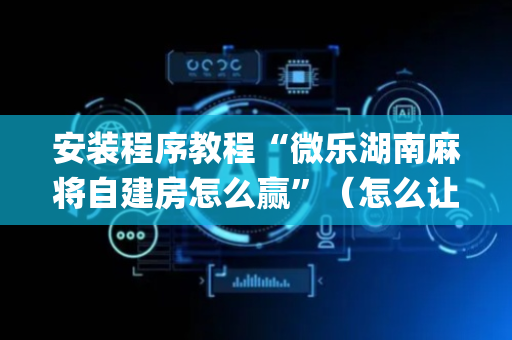 安装程序教程“微乐湖南麻将自建房怎么赢”（怎么让系统给你发好牌)
