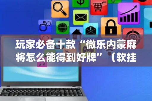玩家必备十款“微乐内蒙麻将怎么能得到好牌”（软挂神器)