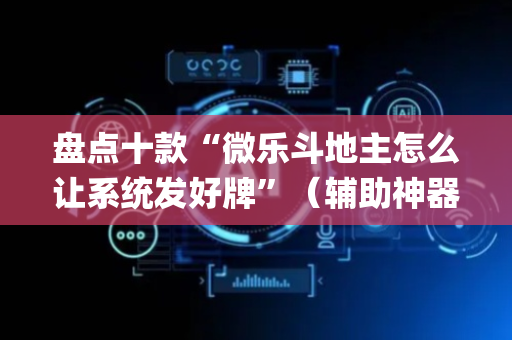 盘点十款“微乐斗地主怎么让系统发好牌”（辅助神器免费)