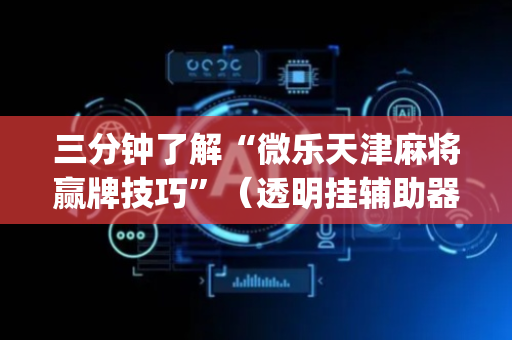 三分钟了解“微乐天津麻将赢牌技巧”（透明挂辅助器)
