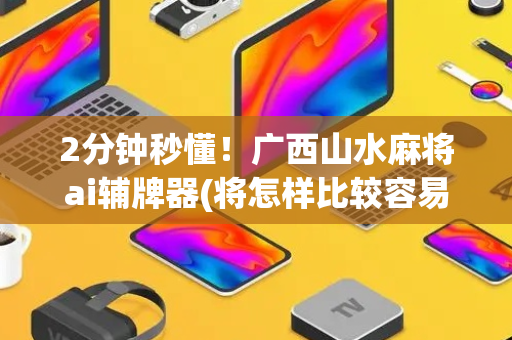 2分钟秒懂！广西山水麻将ai辅牌器(将怎样比较容易赢)