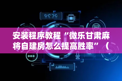 安装程序教程“微乐甘肃麻将自建房怎么提高胜率”（如何提高胜率)