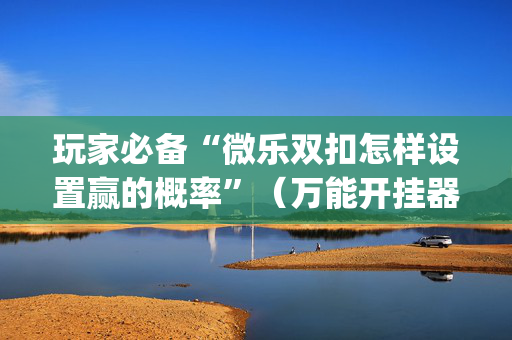玩家必备“微乐双扣怎样设置赢的概率”（万能开挂器)