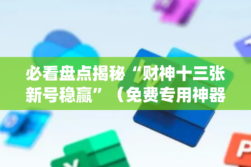 必看盘点揭秘“财神十三张新号稳赢”（免费专用神器)