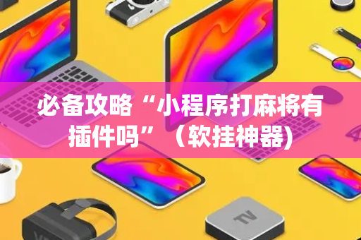 必备攻略“小程序打麻将有插件吗”（软挂神器)