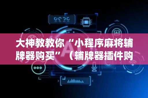 大神教教你“小程序麻将辅牌器购买”（辅牌器插件购买)