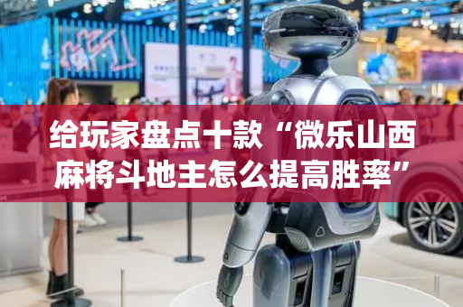 给玩家盘点十款“微乐山西麻将斗地主怎么提高胜率”（有没有猫腻)