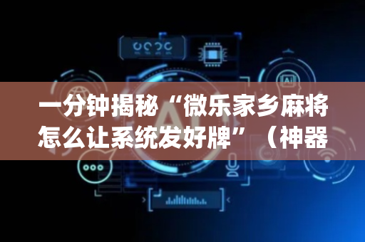 一分钟揭秘“微乐家乡麻将怎么让系统发好牌”（神器最新免费)