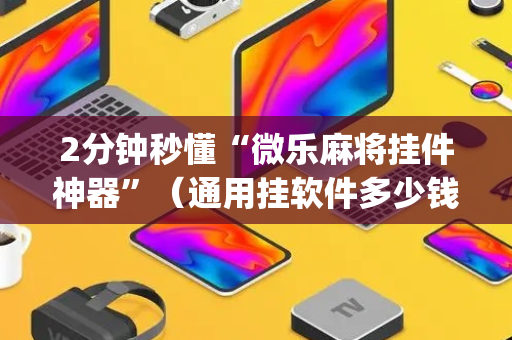 2分钟秒懂“微乐麻将挂件神器”（通用挂软件多少钱)