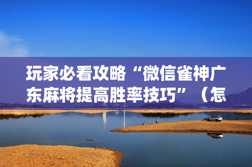玩家必看攻略“微信雀神广东麻将提高胜率技巧”（怎么能调好牌)