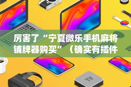 厉害了“宁夏微乐手机麻将铺牌器购买”（确实有插件吗)