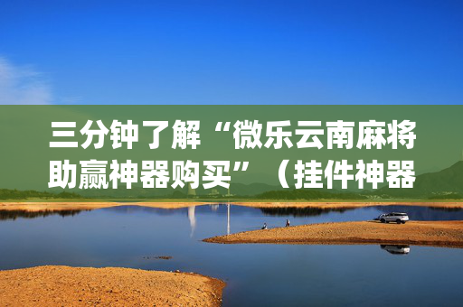 三分钟了解“微乐云南麻将助赢神器购买”（挂件神器)