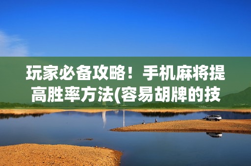 玩家必备攻略！手机麻将提高胜率方法(容易胡牌的技巧)