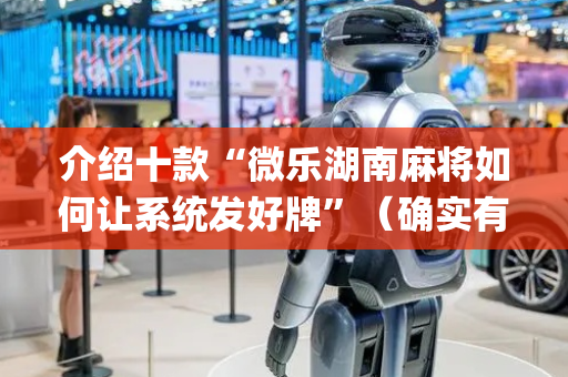 介绍十款“微乐湖南麻将如何让系统发好牌”（确实有插件吗)