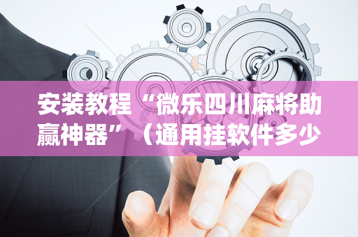 安装教程“微乐四川麻将助赢神器”（通用挂软件多少钱)