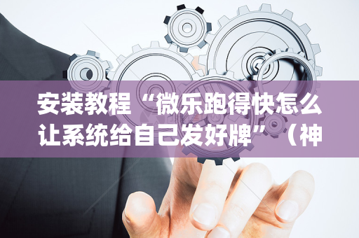 安装教程“微乐跑得快怎么让系统给自己发好牌”（神器最新免费)