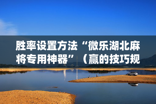 胜率设置方法“微乐湖北麻将专用神器”（赢的技巧规律)