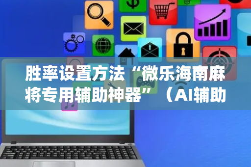 胜率设置方法“微乐海南麻将专用辅助神器”（AI辅助胡牌规则)