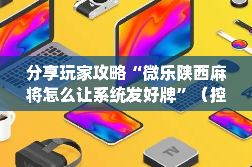 分享玩家攻略“微乐陕西麻将怎么让系统发好牌”（控牌神器)