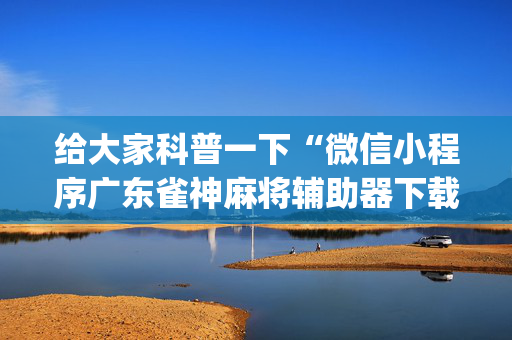 给大家科普一下“微信小程序广东雀神麻将辅助器下载”（开挂神器下载)