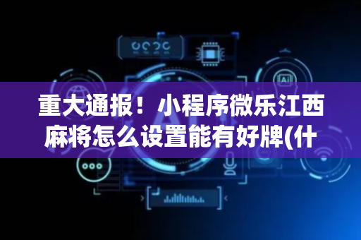 重大通报！小程序微乐江西麻将怎么设置能有好牌(什么软件可以赢)
