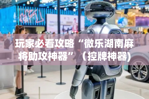 玩家必看攻略“微乐湖南麻将助攻神器”（控牌神器)