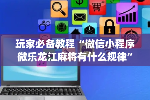 玩家必备教程“微信小程序微乐龙江麻将有什么规律”（辅助器通用版)