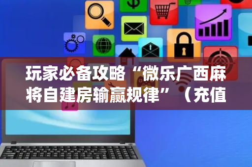 玩家必备攻略“微乐广西麻将自建房输赢规律”（充值会提高胜率么)