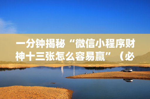 一分钟揭秘“微信小程序财神十三张怎么容易赢”（必赢神器免费安装)