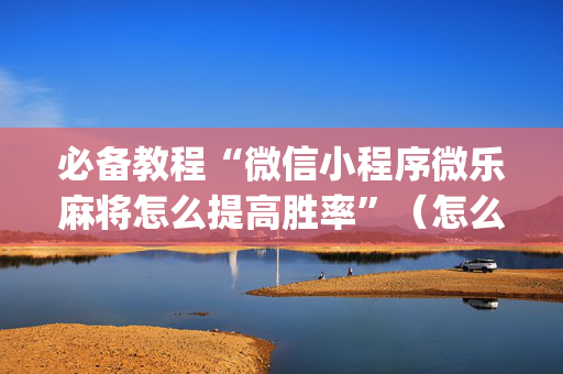 必备教程“微信小程序微乐麻将怎么提高胜率”（怎么增加胜率)