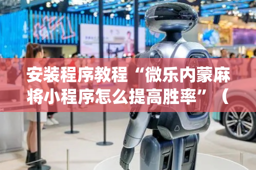 安装程序教程“微乐内蒙麻将小程序怎么提高胜率”（小程序控牌器)