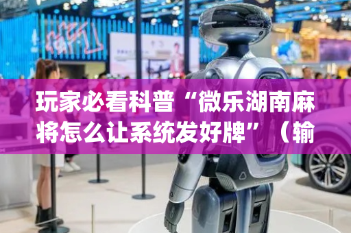 玩家必看科普“微乐湖南麻将怎么让系统发好牌”（输赢跟id号有关系吗)