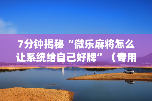 7分钟揭秘“微乐麻将怎么让系统给自己好牌”（专用神器)