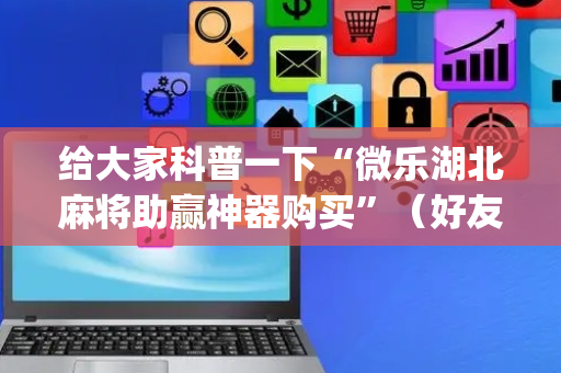 给大家科普一下“微乐湖北麻将助赢神器购买”（好友房怎么才能赢)