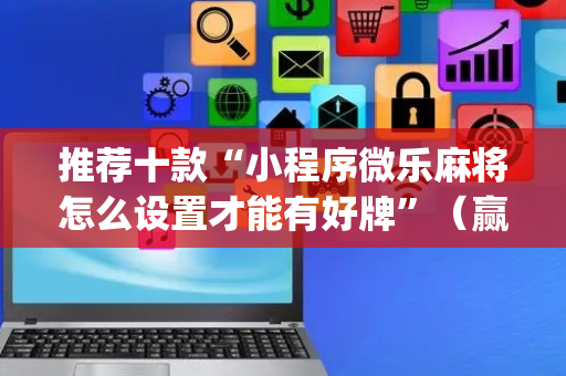 推荐十款“小程序微乐麻将怎么设置才能有好牌”（赢的技巧规律)