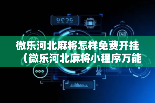 微乐河北麻将怎样免费开挂（微乐河北麻将小程序万能挂免费版）