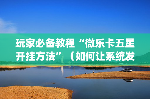 玩家必备教程“微乐卡五星开挂方法”（如何让系统发好牌)