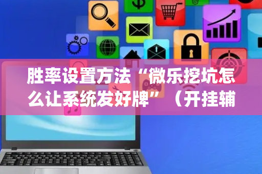 胜率设置方法“微乐挖坑怎么让系统发好牌”（开挂辅助器脚本)